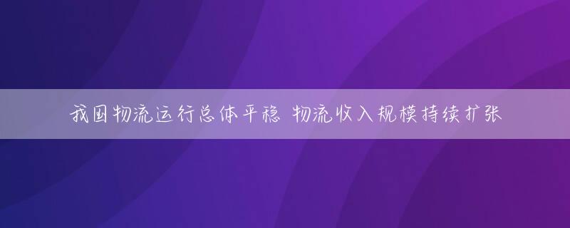 我国物流运行总体平稳 物流收入规模持续扩张